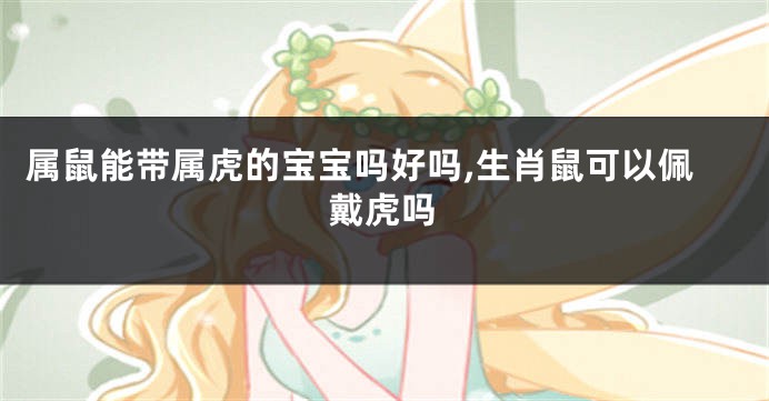 属鼠能带属虎的宝宝吗好吗,生肖鼠可以佩戴虎吗