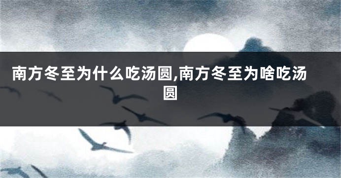 南方冬至为什么吃汤圆,南方冬至为啥吃汤圆
