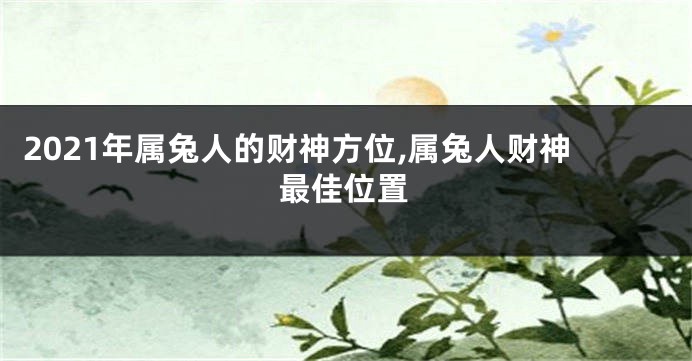 2021年属兔人的财神方位,属兔人财神最佳位置