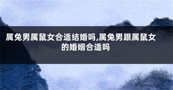 属兔男属鼠女合适结婚吗,属兔男跟属鼠女的婚姻合适吗