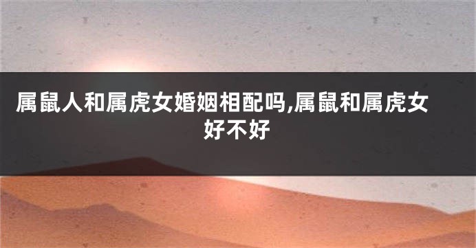 属鼠人和属虎女婚姻相配吗,属鼠和属虎女好不好