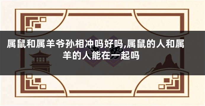 属鼠和属羊爷孙相冲吗好吗,属鼠的人和属羊的人能在一起吗