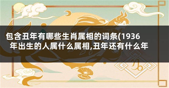 包含丑年有哪些生肖属相的词条(1936年出生的人属什么属相,丑年还有什么年