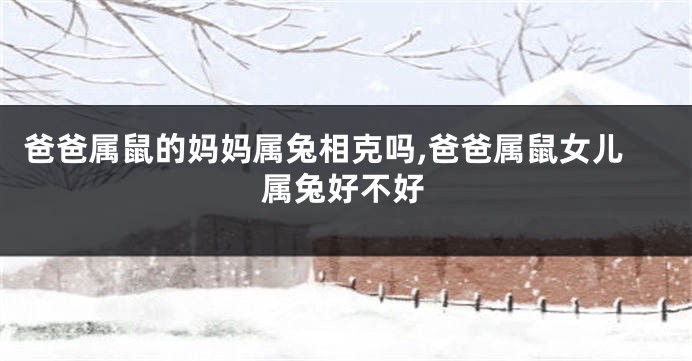 爸爸属鼠的妈妈属兔相克吗,爸爸属鼠女儿属兔好不好