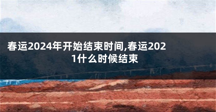 春运2024年开始结束时间,春运2021什么时候结束