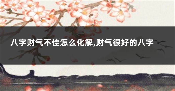 八字财气不佳怎么化解,财气很好的八字