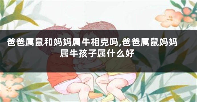 爸爸属鼠和妈妈属牛相克吗,爸爸属鼠妈妈属牛孩子属什么好