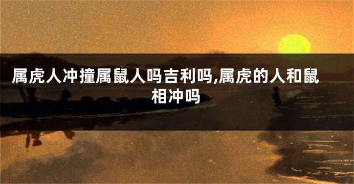 属虎人冲撞属鼠人吗吉利吗,属虎的人和鼠相冲吗