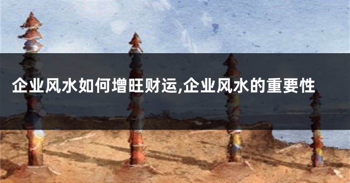 企业风水如何增旺财运,企业风水的重要性