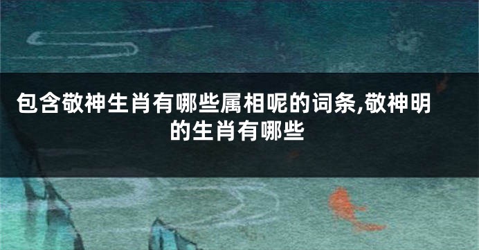 包含敬神生肖有哪些属相呢的词条,敬神明的生肖有哪些