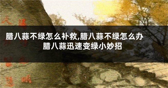 腊八蒜不绿怎么补救,腊八蒜不绿怎么办 腊八蒜迅速变绿小妙招