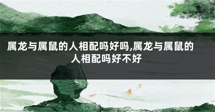 属龙与属鼠的人相配吗好吗,属龙与属鼠的人相配吗好不好