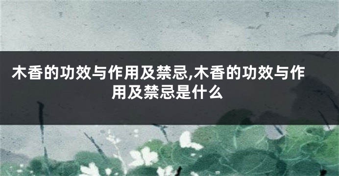 木香的功效与作用及禁忌,木香的功效与作用及禁忌是什么