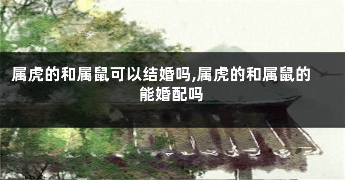 属虎的和属鼠可以结婚吗,属虎的和属鼠的能婚配吗
