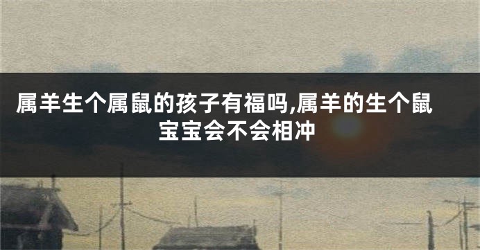 属羊生个属鼠的孩子有福吗,属羊的生个鼠宝宝会不会相冲