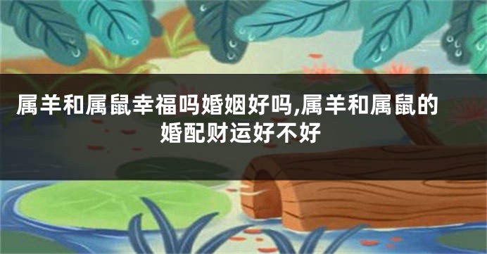 属羊和属鼠幸福吗婚姻好吗,属羊和属鼠的婚配财运好不好