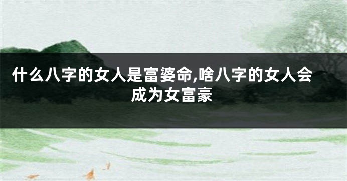 什么八字的女人是富婆命,啥八字的女人会成为女富豪