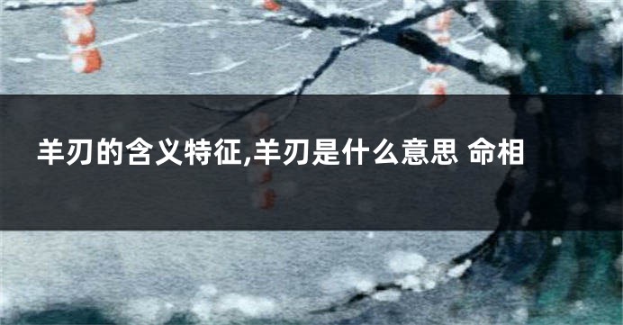 羊刃的含义特征,羊刃是什么意思 命相