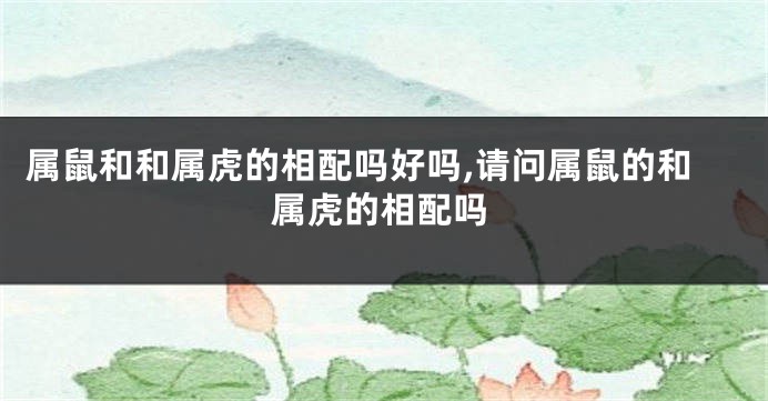 属鼠和和属虎的相配吗好吗,请问属鼠的和属虎的相配吗