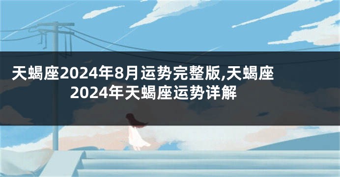 天蝎座2024年8月运势完整版,天蝎座2024年天蝎座运势详解