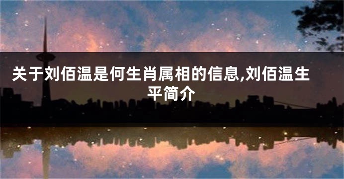 关于刘佰温是何生肖属相的信息,刘佰温生平简介