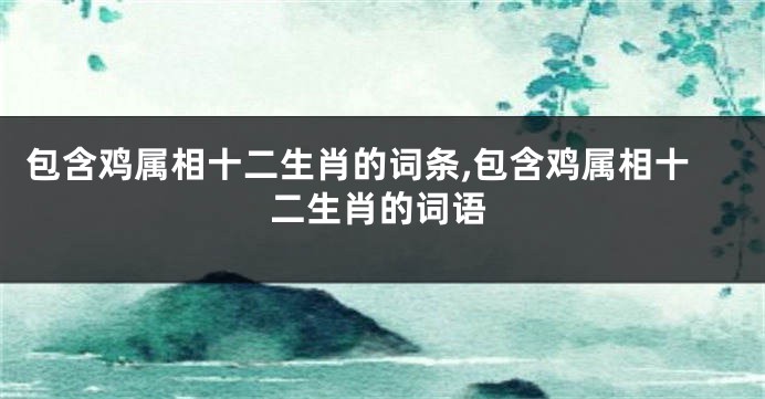 包含鸡属相十二生肖的词条,包含鸡属相十二生肖的词语