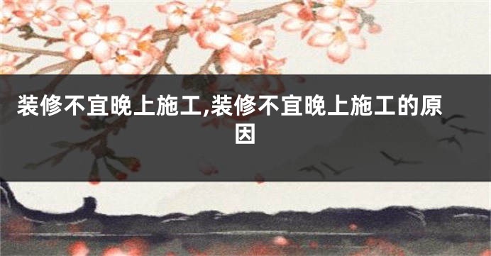 装修不宜晚上施工,装修不宜晚上施工的原因