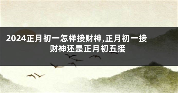 2024正月初一怎样接财神,正月初一接财神还是正月初五接