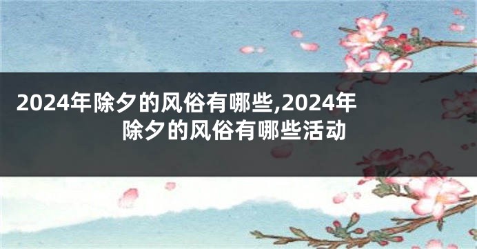 2024年除夕的风俗有哪些,2024年除夕的风俗有哪些活动