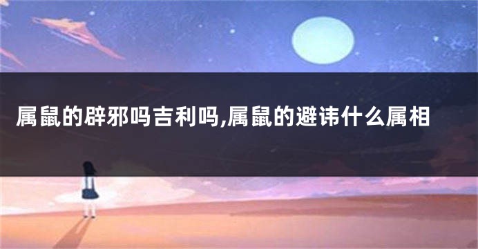 属鼠的辟邪吗吉利吗,属鼠的避讳什么属相