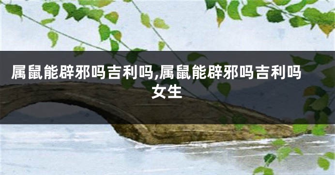 属鼠能辟邪吗吉利吗,属鼠能辟邪吗吉利吗女生