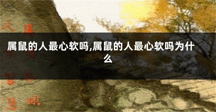 属鼠的人最心软吗,属鼠的人最心软吗为什么