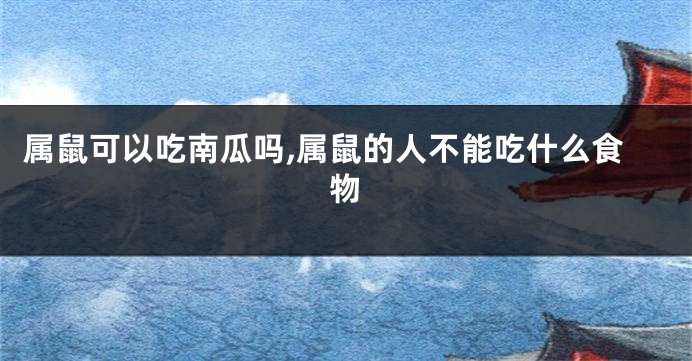 属鼠可以吃南瓜吗,属鼠的人不能吃什么食物