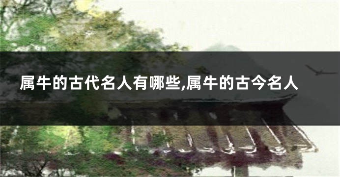 属牛的古代名人有哪些,属牛的古今名人