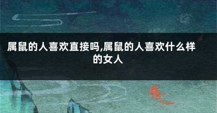 属鼠的人喜欢直接吗,属鼠的人喜欢什么样的女人