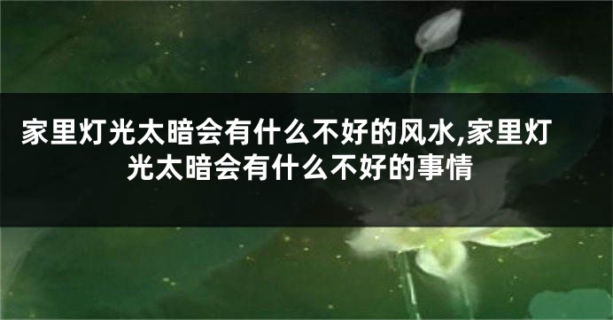 家里灯光太暗会有什么不好的风水,家里灯光太暗会有什么不好的事情