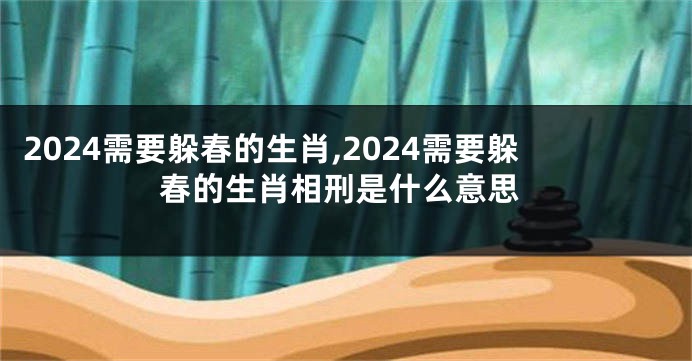 2024需要躲春的生肖,2024需要躲春的生肖相刑是什么意思