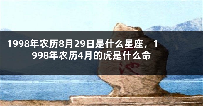 1998年农历8月29日是什么星座，1998年农历4月的虎是什么命