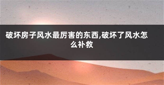 破坏房子风水最厉害的东西,破坏了风水怎么补救