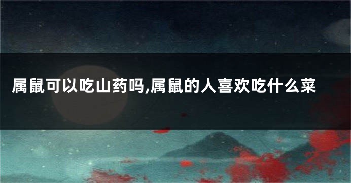 属鼠可以吃山药吗,属鼠的人喜欢吃什么菜