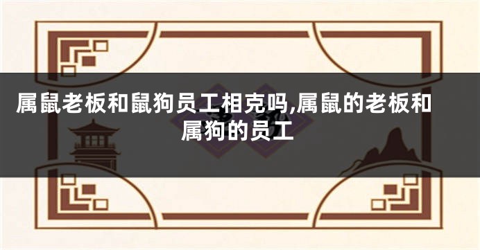 属鼠老板和鼠狗员工相克吗,属鼠的老板和属狗的员工