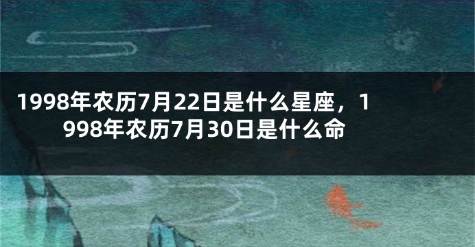1998年农历7月22日是什么星座，1998年农历7月30日是什么命