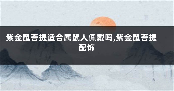 紫金鼠菩提适合属鼠人佩戴吗,紫金鼠菩提配饰