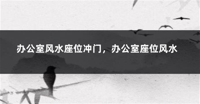 办公室风水座位冲门，办公室座位风水