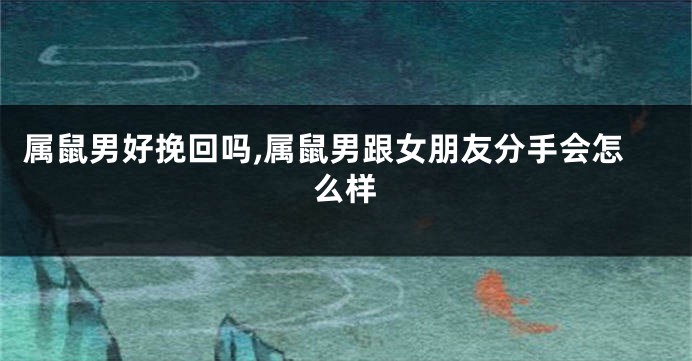 属鼠男好挽回吗,属鼠男跟女朋友分手会怎么样