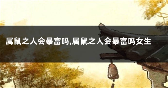 属鼠之人会暴富吗,属鼠之人会暴富吗女生