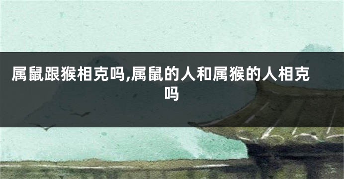 属鼠跟猴相克吗,属鼠的人和属猴的人相克吗