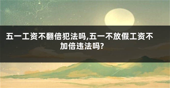 五一工资不翻倍犯法吗,五一不放假工资不加倍违法吗?