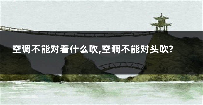 空调不能对着什么吹,空调不能对头吹?