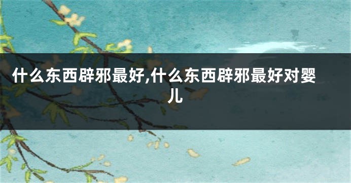 什么东西辟邪最好,什么东西辟邪最好对婴儿